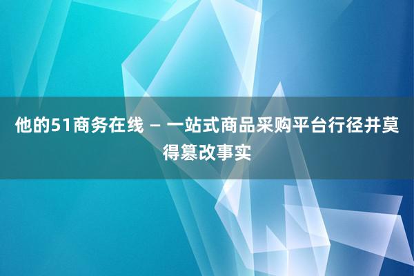 他的51商务在线 — 一站式商品采购平台行径并莫得篡改事实