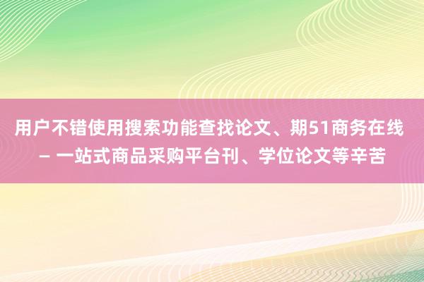 用户不错使用搜索功能查找论文、期51商务在线 — 一站式商品采购平台刊、学位论文等辛苦
